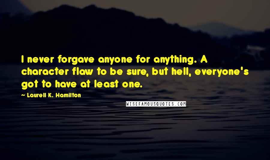 Laurell K. Hamilton Quotes: I never forgave anyone for anything. A character flaw to be sure, but hell, everyone's got to have at least one.