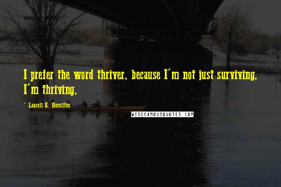 Laurell K. Hamilton Quotes: I prefer the word thriver, because I'm not just surviving, I'm thriving,