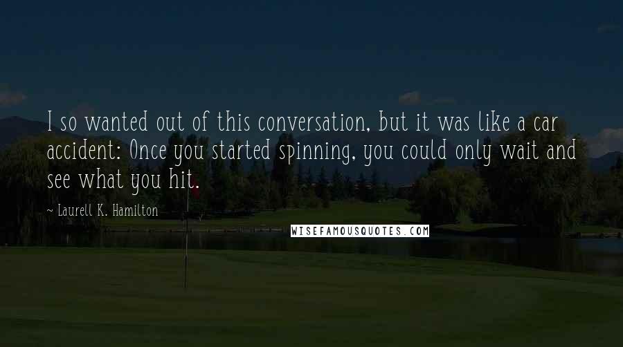 Laurell K. Hamilton Quotes: I so wanted out of this conversation, but it was like a car accident: Once you started spinning, you could only wait and see what you hit.