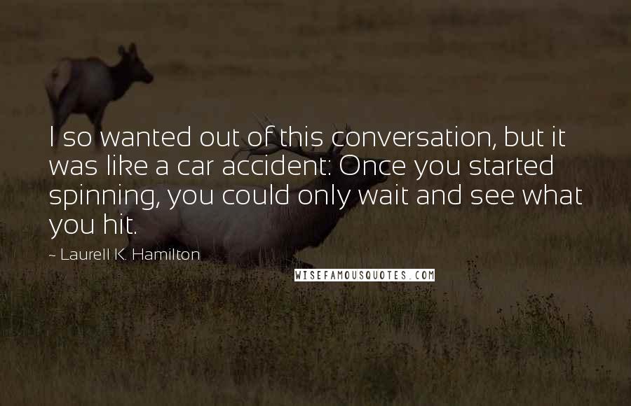 Laurell K. Hamilton Quotes: I so wanted out of this conversation, but it was like a car accident: Once you started spinning, you could only wait and see what you hit.