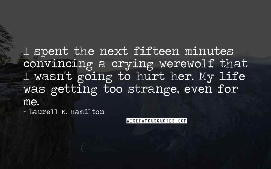 Laurell K. Hamilton Quotes: I spent the next fifteen minutes convincing a crying werewolf that I wasn't going to hurt her. My life was getting too strange, even for me.