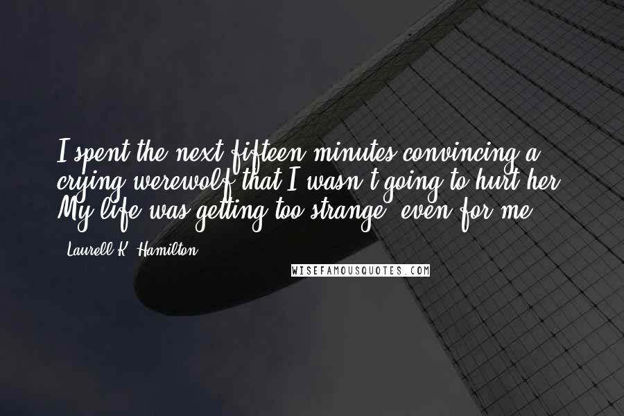 Laurell K. Hamilton Quotes: I spent the next fifteen minutes convincing a crying werewolf that I wasn't going to hurt her. My life was getting too strange, even for me.