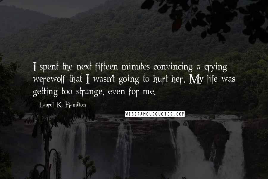Laurell K. Hamilton Quotes: I spent the next fifteen minutes convincing a crying werewolf that I wasn't going to hurt her. My life was getting too strange, even for me.