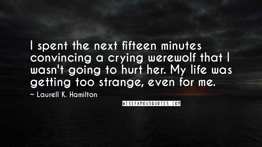 Laurell K. Hamilton Quotes: I spent the next fifteen minutes convincing a crying werewolf that I wasn't going to hurt her. My life was getting too strange, even for me.