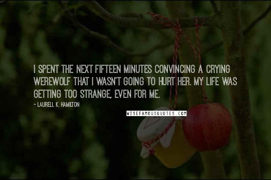 Laurell K. Hamilton Quotes: I spent the next fifteen minutes convincing a crying werewolf that I wasn't going to hurt her. My life was getting too strange, even for me.