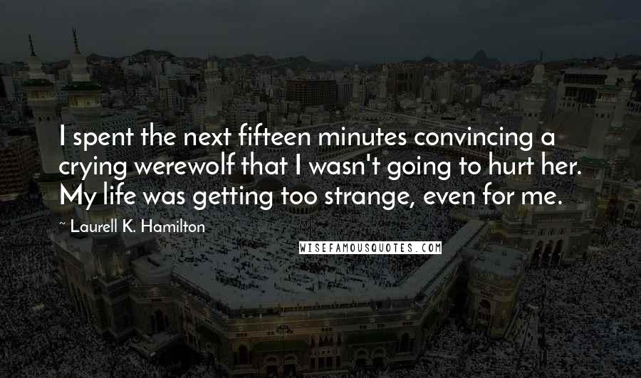 Laurell K. Hamilton Quotes: I spent the next fifteen minutes convincing a crying werewolf that I wasn't going to hurt her. My life was getting too strange, even for me.