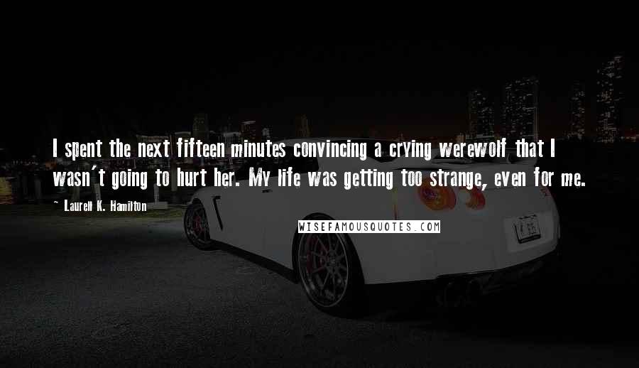 Laurell K. Hamilton Quotes: I spent the next fifteen minutes convincing a crying werewolf that I wasn't going to hurt her. My life was getting too strange, even for me.