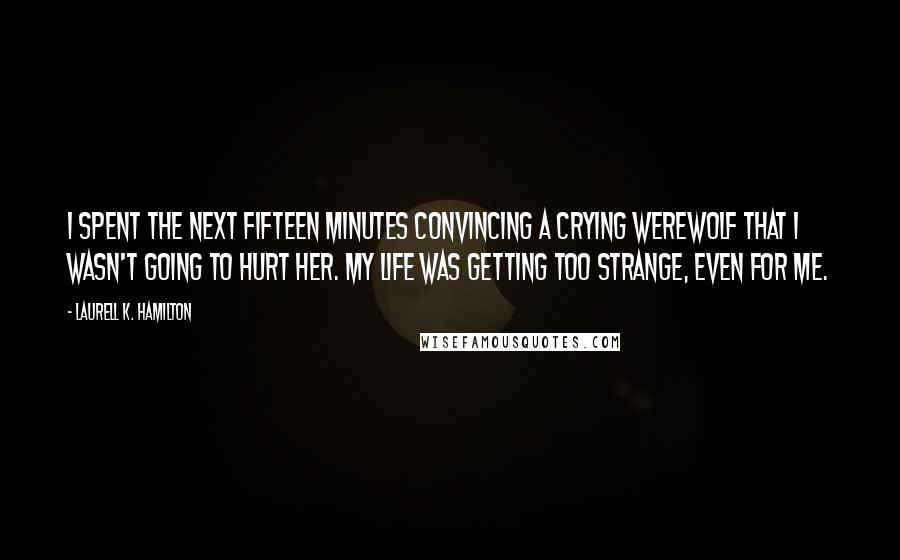 Laurell K. Hamilton Quotes: I spent the next fifteen minutes convincing a crying werewolf that I wasn't going to hurt her. My life was getting too strange, even for me.