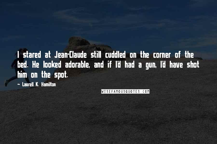 Laurell K. Hamilton Quotes: I stared at Jean-Claude still cuddled on the corner of the bed. He looked adorable, and if I'd had a gun, I'd have shot him on the spot.