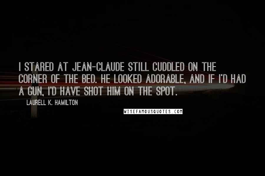 Laurell K. Hamilton Quotes: I stared at Jean-Claude still cuddled on the corner of the bed. He looked adorable, and if I'd had a gun, I'd have shot him on the spot.