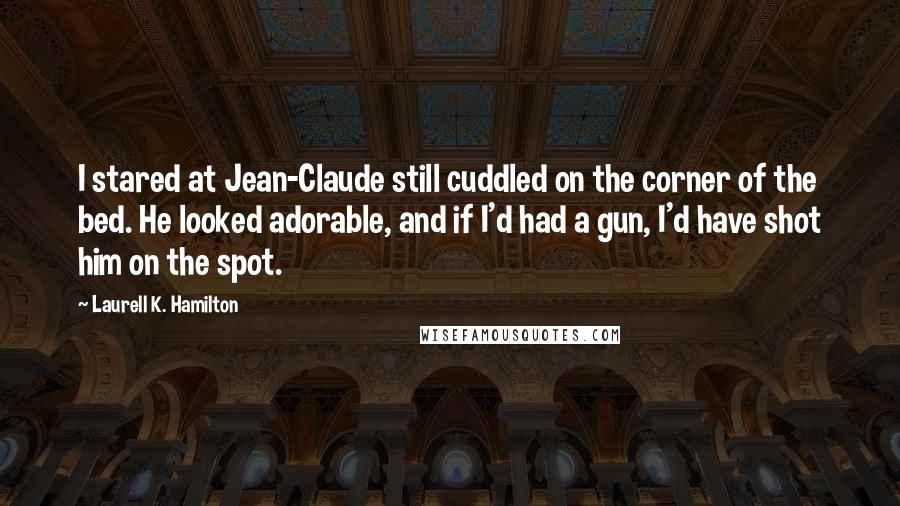 Laurell K. Hamilton Quotes: I stared at Jean-Claude still cuddled on the corner of the bed. He looked adorable, and if I'd had a gun, I'd have shot him on the spot.