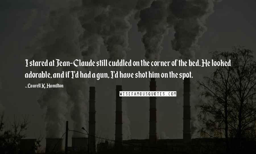 Laurell K. Hamilton Quotes: I stared at Jean-Claude still cuddled on the corner of the bed. He looked adorable, and if I'd had a gun, I'd have shot him on the spot.