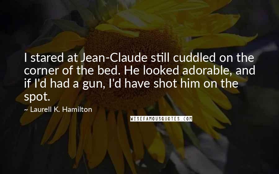 Laurell K. Hamilton Quotes: I stared at Jean-Claude still cuddled on the corner of the bed. He looked adorable, and if I'd had a gun, I'd have shot him on the spot.