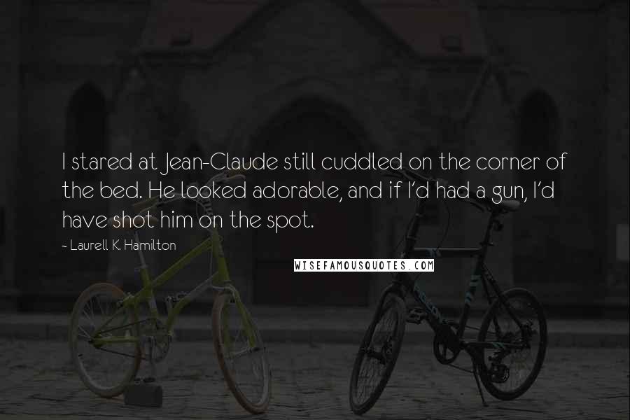 Laurell K. Hamilton Quotes: I stared at Jean-Claude still cuddled on the corner of the bed. He looked adorable, and if I'd had a gun, I'd have shot him on the spot.