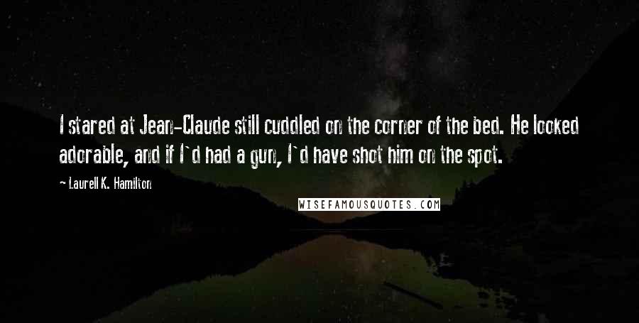 Laurell K. Hamilton Quotes: I stared at Jean-Claude still cuddled on the corner of the bed. He looked adorable, and if I'd had a gun, I'd have shot him on the spot.