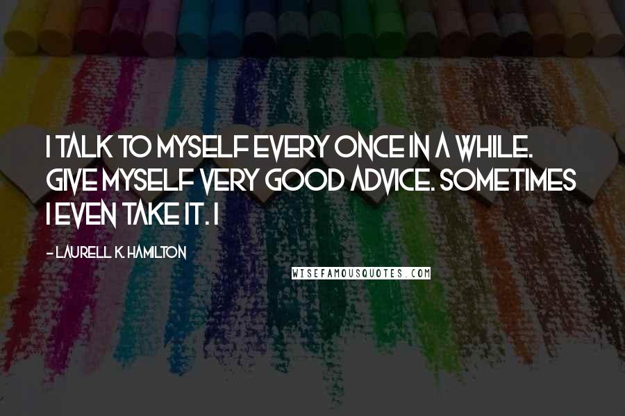 Laurell K. Hamilton Quotes: I talk to myself every once in a while. Give myself very good advice. Sometimes I even take it. I