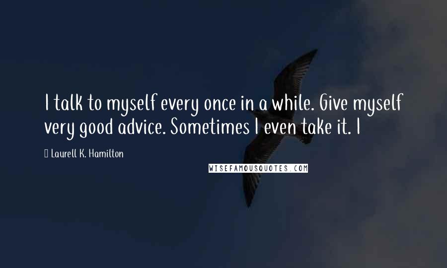 Laurell K. Hamilton Quotes: I talk to myself every once in a while. Give myself very good advice. Sometimes I even take it. I