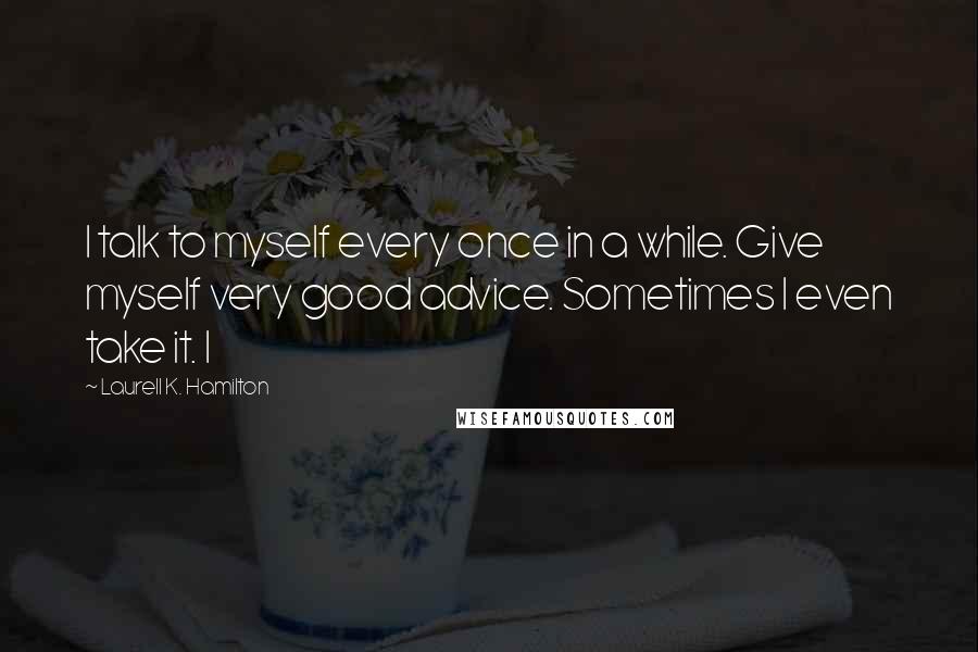 Laurell K. Hamilton Quotes: I talk to myself every once in a while. Give myself very good advice. Sometimes I even take it. I