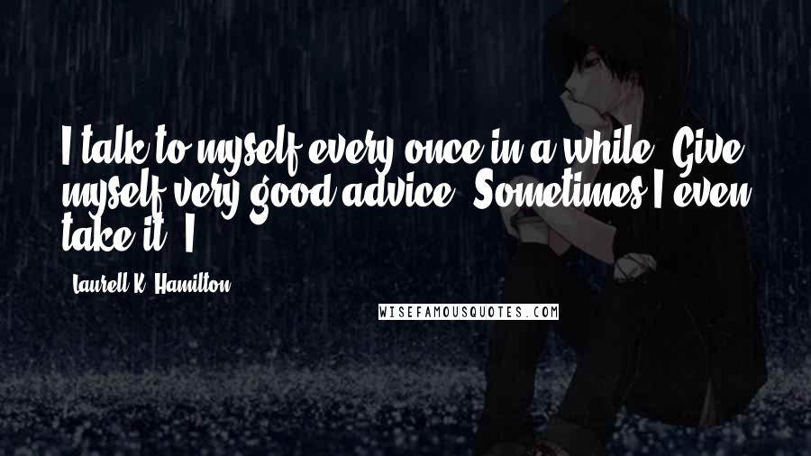 Laurell K. Hamilton Quotes: I talk to myself every once in a while. Give myself very good advice. Sometimes I even take it. I