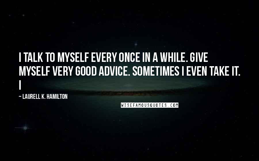 Laurell K. Hamilton Quotes: I talk to myself every once in a while. Give myself very good advice. Sometimes I even take it. I