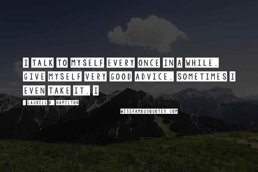 Laurell K. Hamilton Quotes: I talk to myself every once in a while. Give myself very good advice. Sometimes I even take it. I