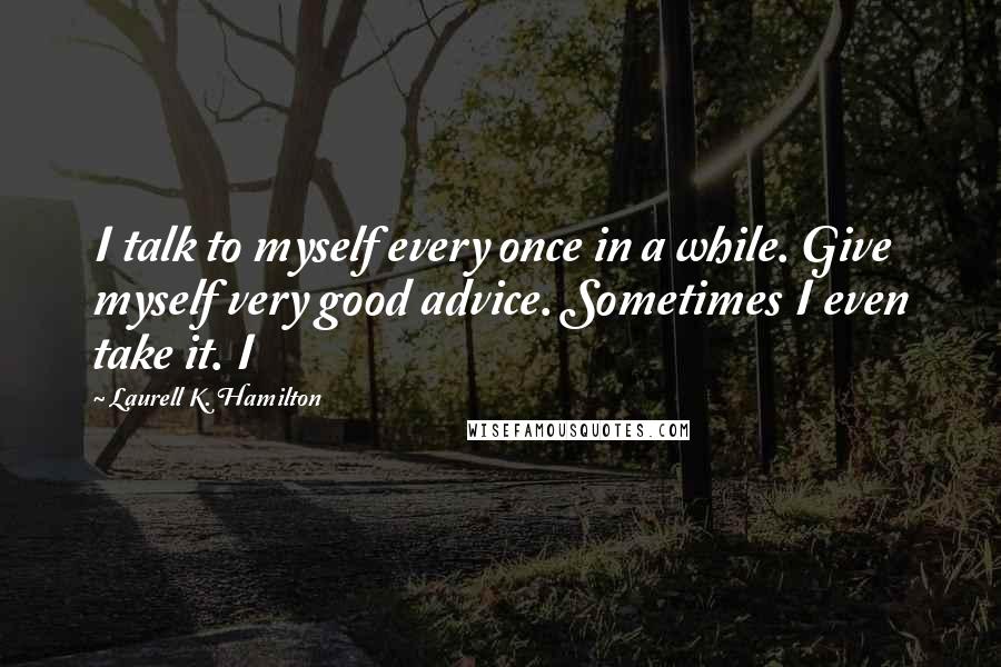 Laurell K. Hamilton Quotes: I talk to myself every once in a while. Give myself very good advice. Sometimes I even take it. I