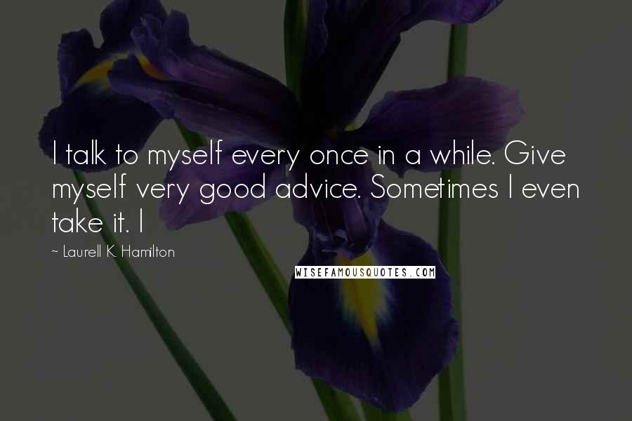 Laurell K. Hamilton Quotes: I talk to myself every once in a while. Give myself very good advice. Sometimes I even take it. I