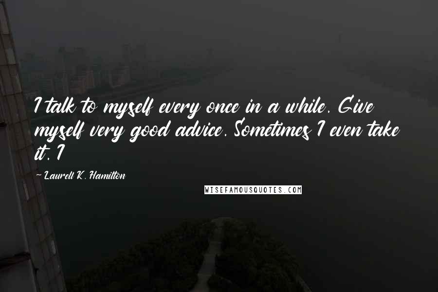 Laurell K. Hamilton Quotes: I talk to myself every once in a while. Give myself very good advice. Sometimes I even take it. I