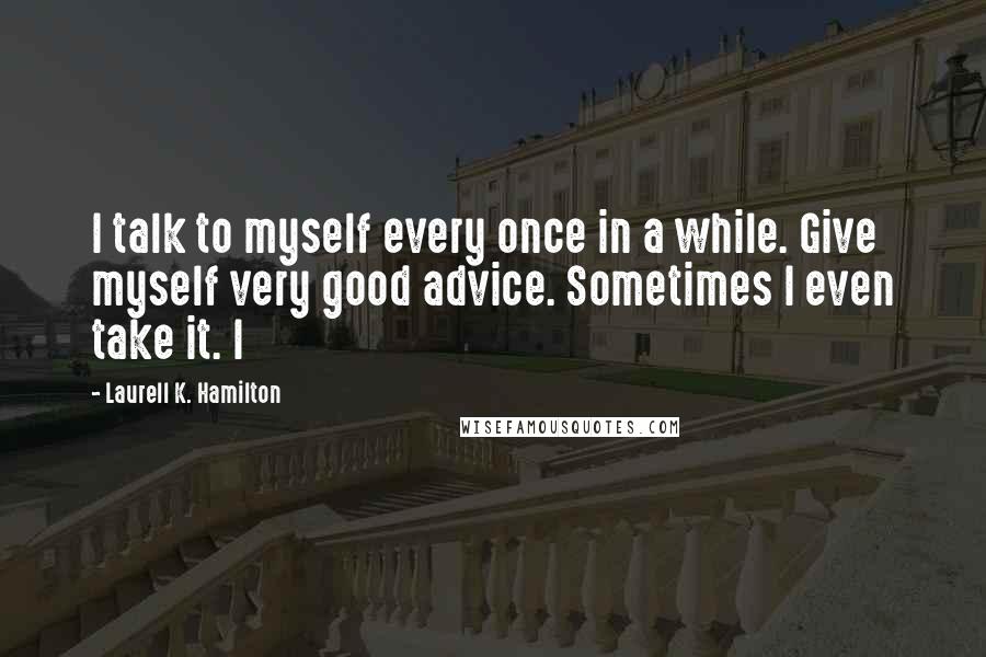 Laurell K. Hamilton Quotes: I talk to myself every once in a while. Give myself very good advice. Sometimes I even take it. I