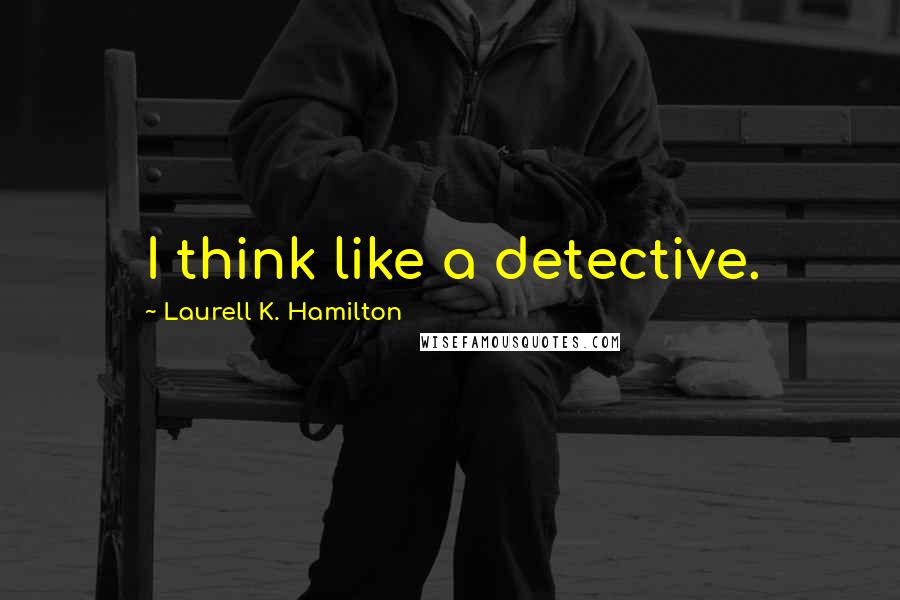 Laurell K. Hamilton Quotes: I think like a detective.