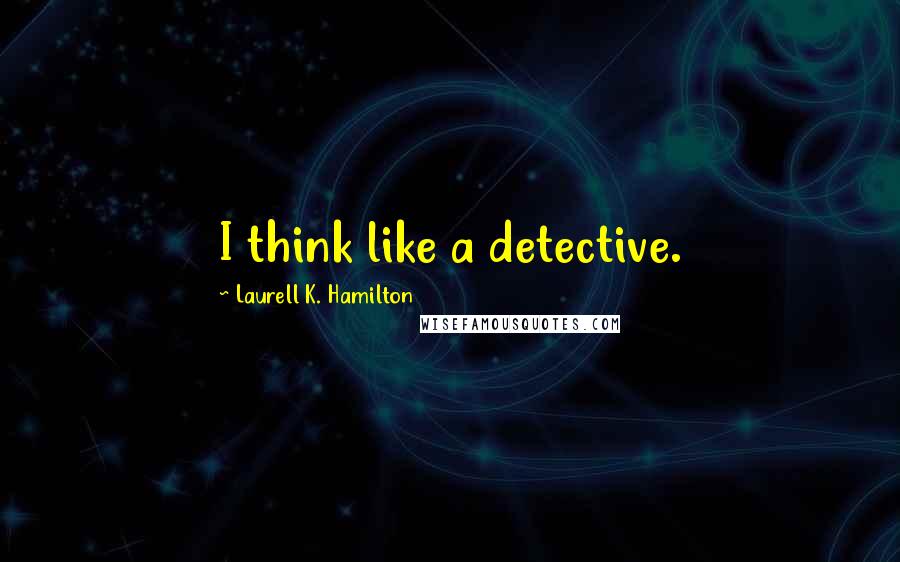 Laurell K. Hamilton Quotes: I think like a detective.