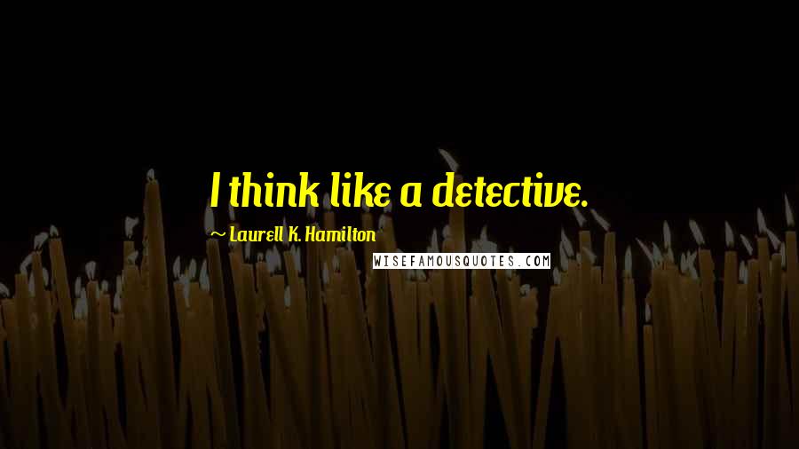 Laurell K. Hamilton Quotes: I think like a detective.