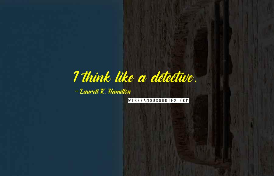 Laurell K. Hamilton Quotes: I think like a detective.