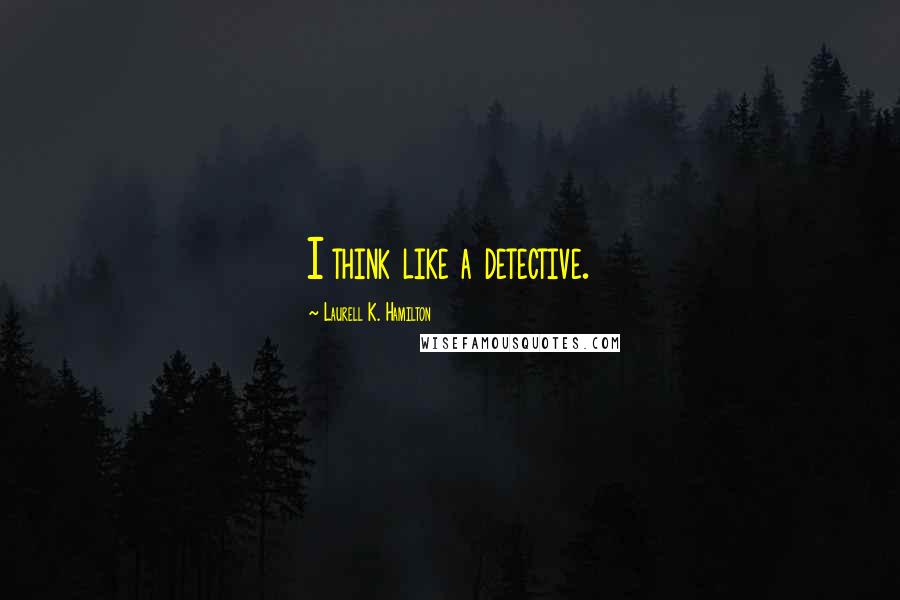 Laurell K. Hamilton Quotes: I think like a detective.