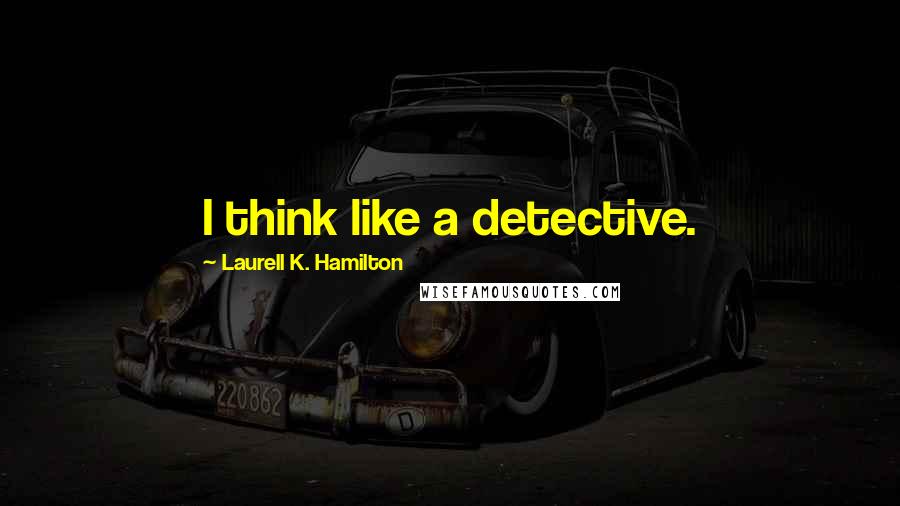 Laurell K. Hamilton Quotes: I think like a detective.