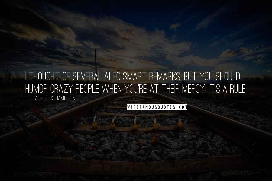 Laurell K. Hamilton Quotes: I thought of several alec smart remarks, but you should humor crazy people when you're at their mercy; it's a rule.