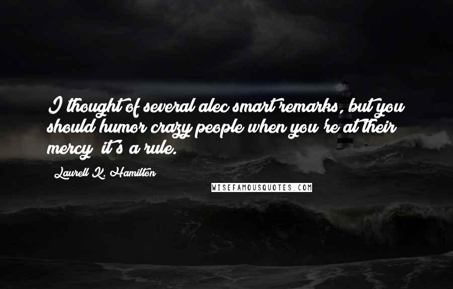 Laurell K. Hamilton Quotes: I thought of several alec smart remarks, but you should humor crazy people when you're at their mercy; it's a rule.