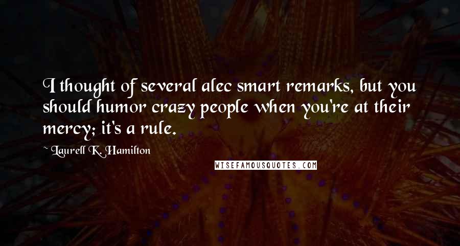 Laurell K. Hamilton Quotes: I thought of several alec smart remarks, but you should humor crazy people when you're at their mercy; it's a rule.