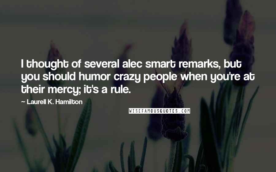 Laurell K. Hamilton Quotes: I thought of several alec smart remarks, but you should humor crazy people when you're at their mercy; it's a rule.