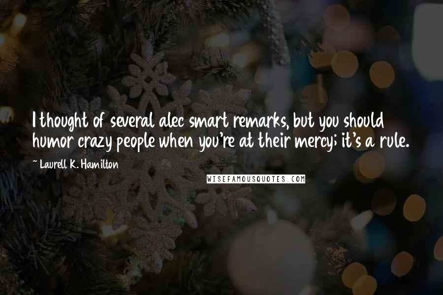 Laurell K. Hamilton Quotes: I thought of several alec smart remarks, but you should humor crazy people when you're at their mercy; it's a rule.