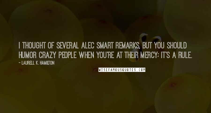 Laurell K. Hamilton Quotes: I thought of several alec smart remarks, but you should humor crazy people when you're at their mercy; it's a rule.