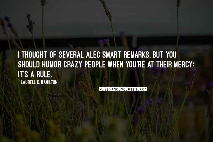 Laurell K. Hamilton Quotes: I thought of several alec smart remarks, but you should humor crazy people when you're at their mercy; it's a rule.