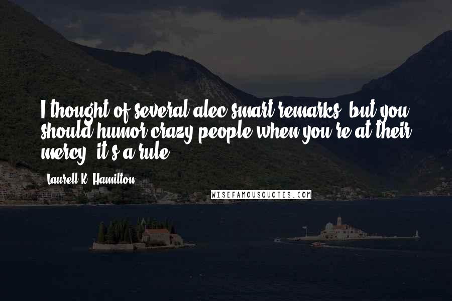 Laurell K. Hamilton Quotes: I thought of several alec smart remarks, but you should humor crazy people when you're at their mercy; it's a rule.