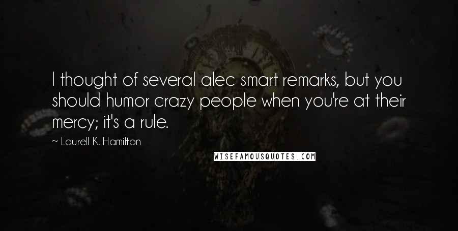 Laurell K. Hamilton Quotes: I thought of several alec smart remarks, but you should humor crazy people when you're at their mercy; it's a rule.