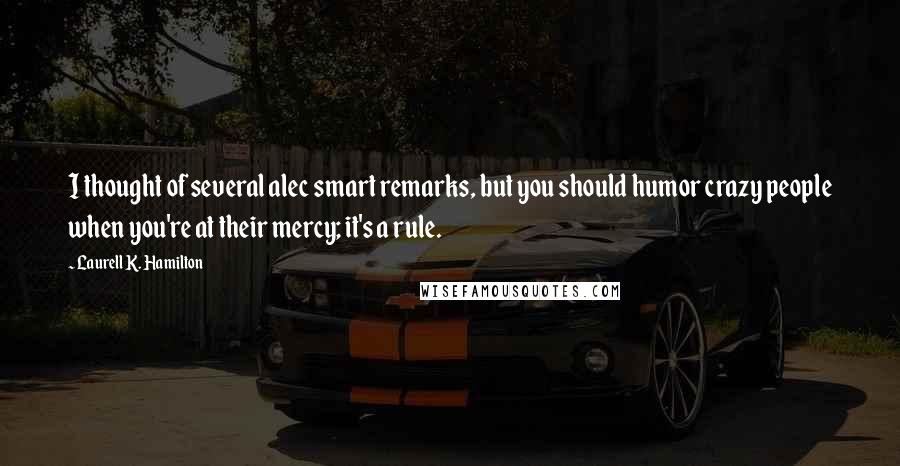 Laurell K. Hamilton Quotes: I thought of several alec smart remarks, but you should humor crazy people when you're at their mercy; it's a rule.