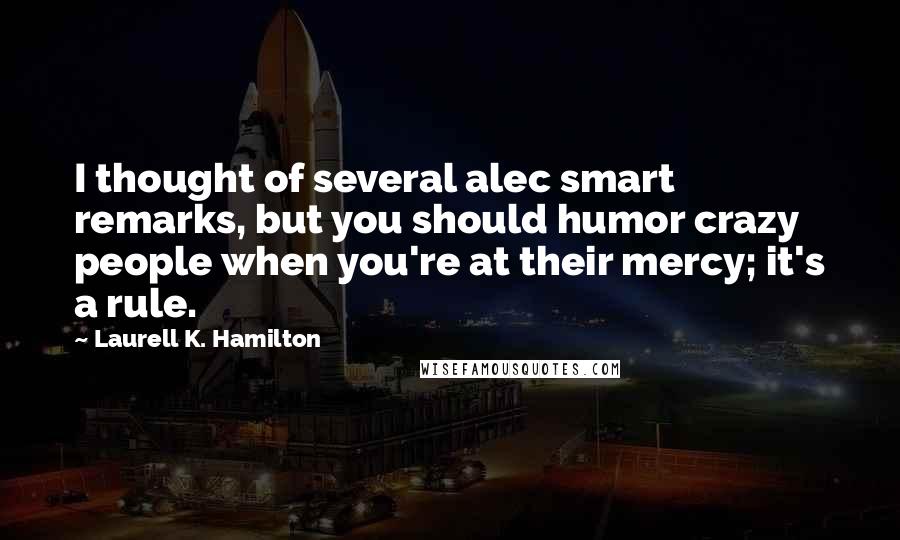 Laurell K. Hamilton Quotes: I thought of several alec smart remarks, but you should humor crazy people when you're at their mercy; it's a rule.