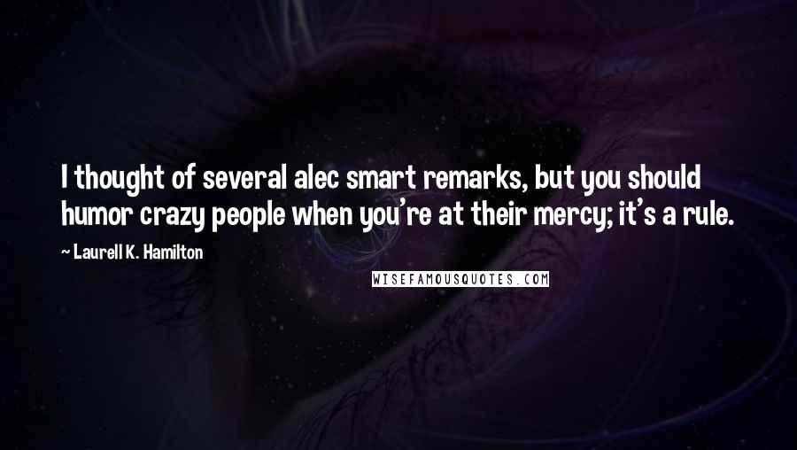 Laurell K. Hamilton Quotes: I thought of several alec smart remarks, but you should humor crazy people when you're at their mercy; it's a rule.