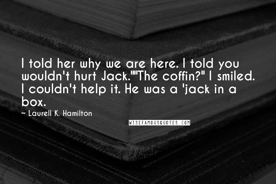 Laurell K. Hamilton Quotes: I told her why we are here. I told you wouldn't hurt Jack.""The coffin?" I smiled. I couldn't help it. He was a 'jack in a box.