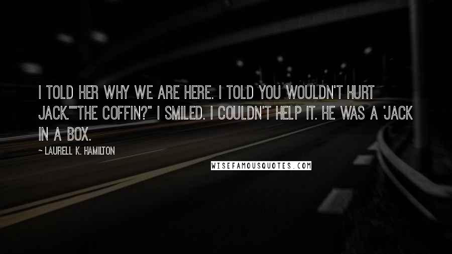 Laurell K. Hamilton Quotes: I told her why we are here. I told you wouldn't hurt Jack.""The coffin?" I smiled. I couldn't help it. He was a 'jack in a box.