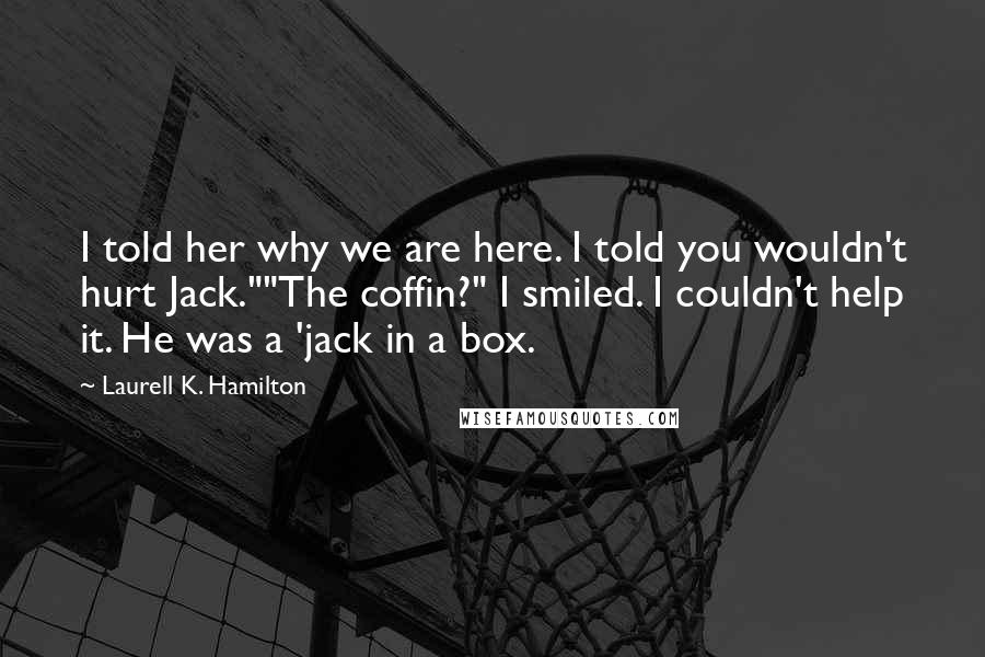 Laurell K. Hamilton Quotes: I told her why we are here. I told you wouldn't hurt Jack.""The coffin?" I smiled. I couldn't help it. He was a 'jack in a box.